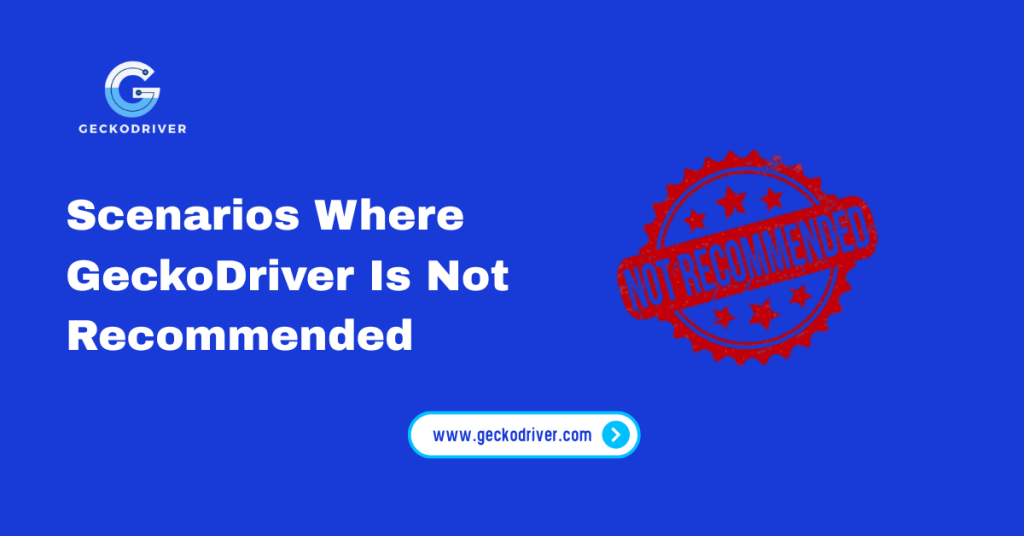 Scenarios Where GeckoDriver Is Not Recommended